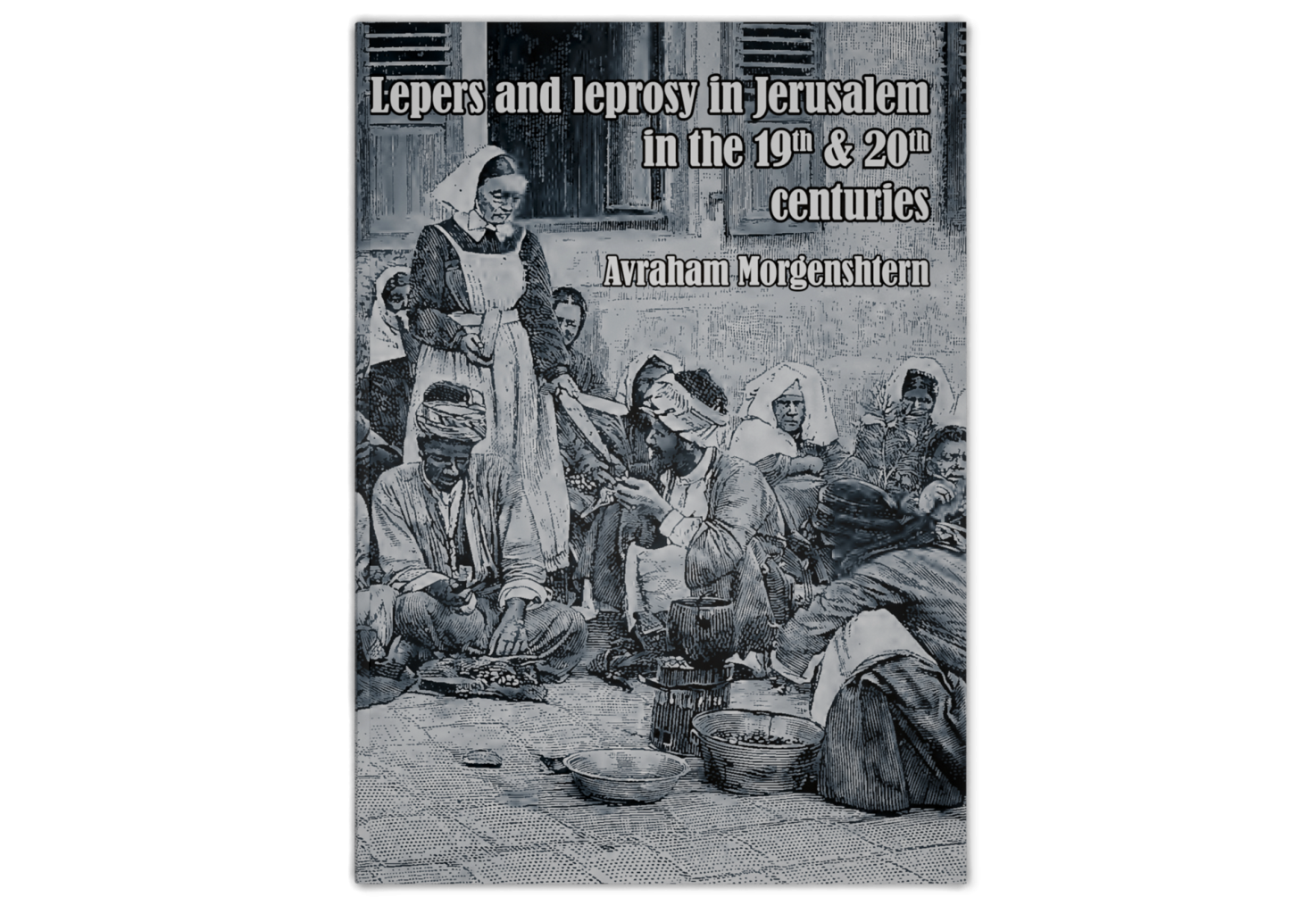 Lepers and Leprosy in Jerusalem in the 19th & 20th Centuries: The Establishment of the German Leper Homes 1867-1918